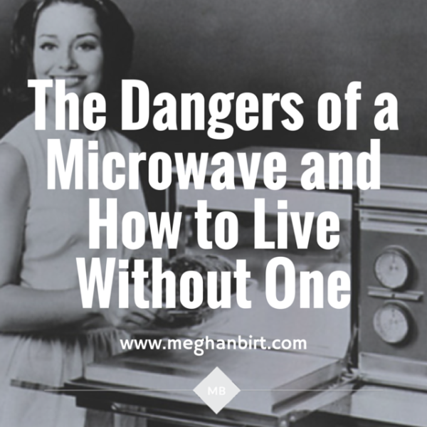 The Dangers of a Microwave and How to Live Without One Meghan Birt