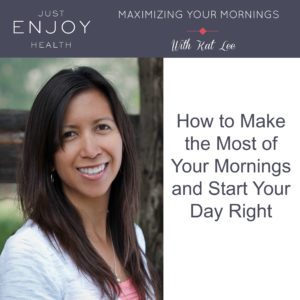 Just Enjoy Health Podcast Maximizing your Mornings with Kat Lee