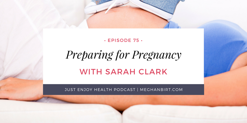 Preparing for Pregnancy with Sarah Clark | MeghanBirt.com