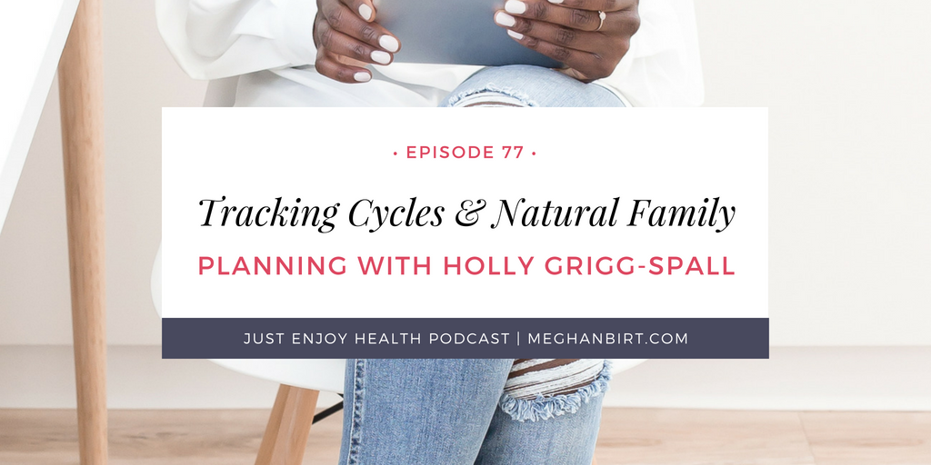 Ep. 77: Tracking Cycles and Natural Family Planning with Holly Grigg-Spall | MeghanBirt.com