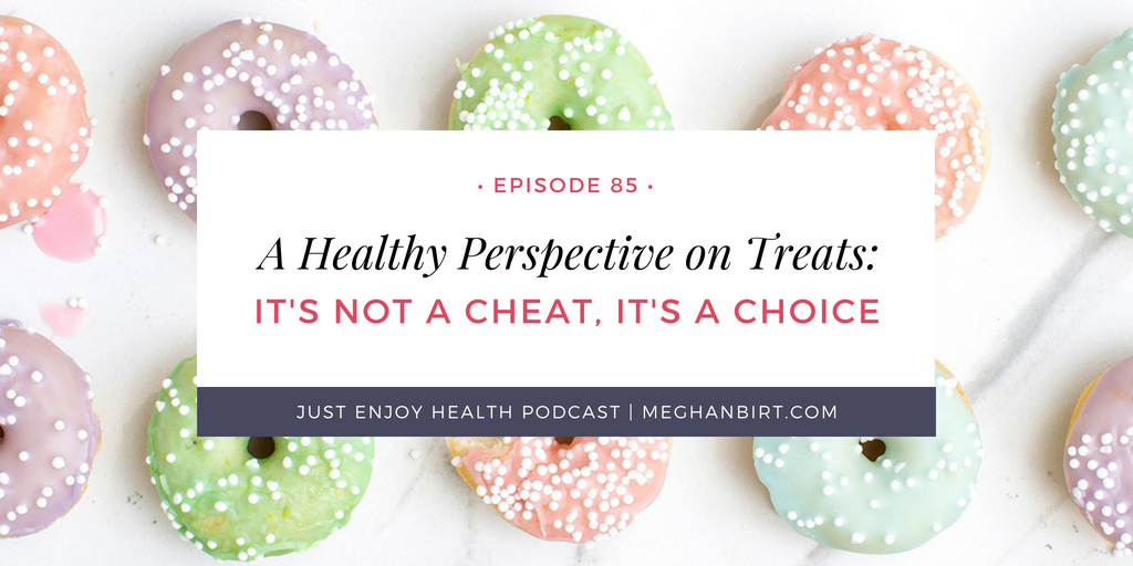 Ep. 85: A Health Perspective on Treats: It's Not a Cheat, It's a Choice | MeghanBirt.com