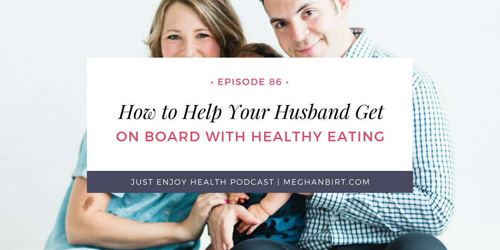 Ep. 86: How to Help Your Husband Get On Board with Healthy Eating | MeghanBirt.com