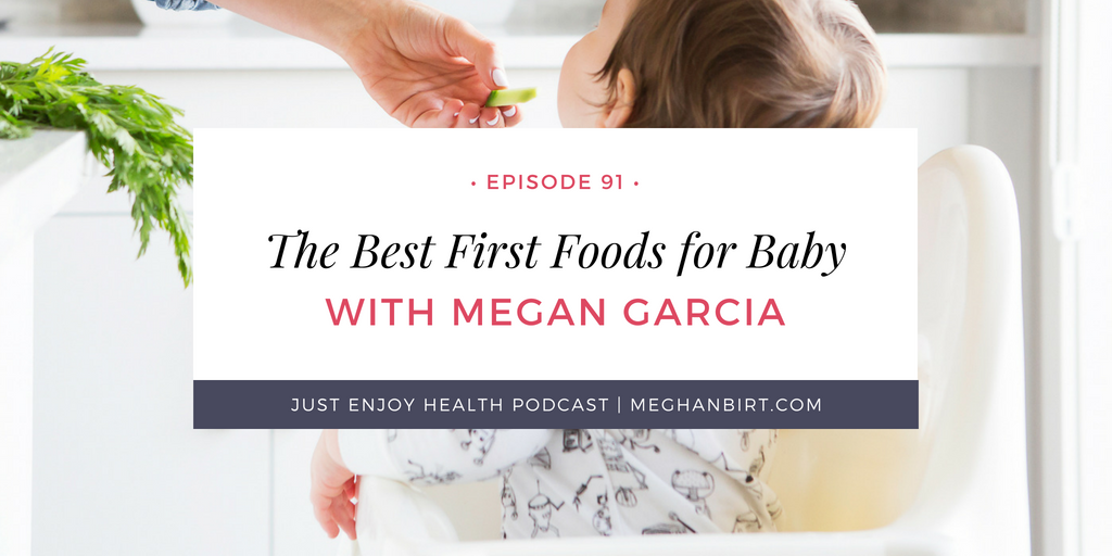 The Just Enjoy Health Podcast Ep 91: The Best First Foods for Baby with Megan Garcia | MeghanBirt.com