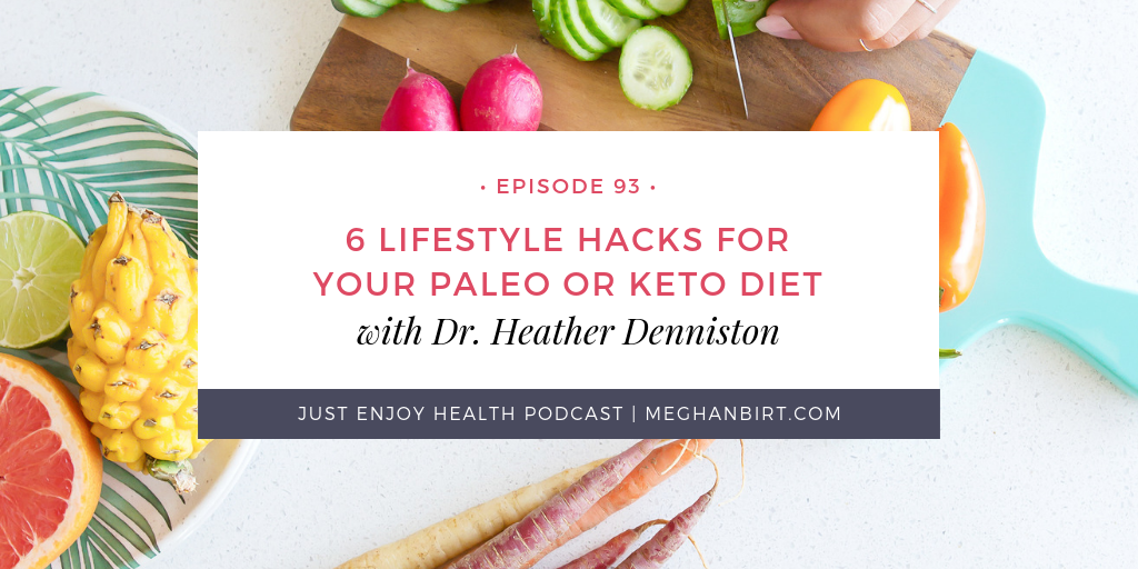 Just Enjoy Health Podcast Ep. 93: 6 Lifestyle Hacks for Your Paleo or Keto Diet with Dr. Heather Denniston | www.MeghanBirt.com