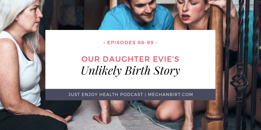 Just Enjoy Health Podcast Ep. 98-98: Our Daughter Evie's Unlikely Birth Story | www.MeghanBirt.com